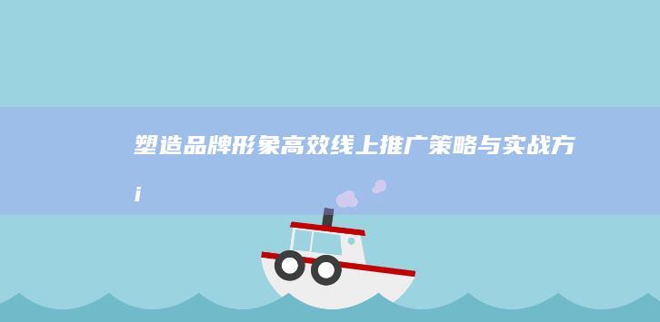 塑造品牌形象：高效线上推广策略与实战方案